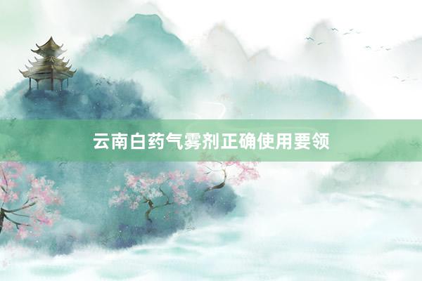 云南白药气雾剂正确使用要领